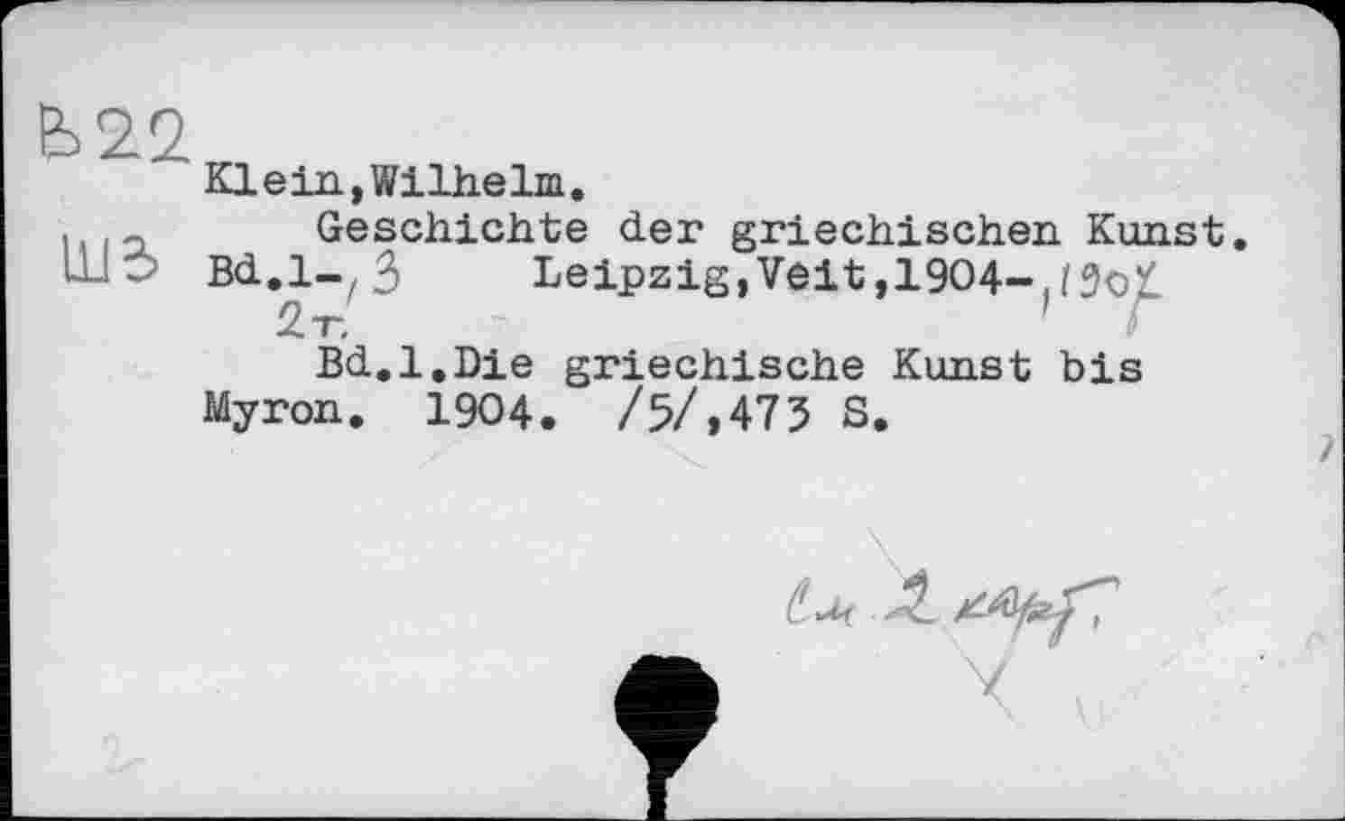 ﻿Ь22
Klein, Wilhelm.
, 3 Geschichte der griechischen Kunst ШС Bd.l—,3 Leipzig, Veit ,1904-2r,	'
Bd.l.Die griechische Kunst bis Myron. 1904. /5/,475 S.